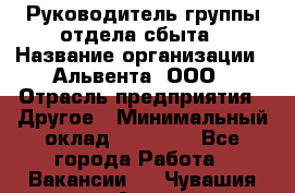 Руководитель группы отдела сбыта › Название организации ­ Альвента, ООО › Отрасль предприятия ­ Другое › Минимальный оклад ­ 30 000 - Все города Работа » Вакансии   . Чувашия респ.,Алатырь г.